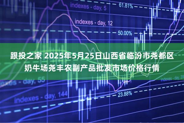 跟投之家 2025年5月25日山西省临汾市尧都区奶牛场尧丰农副产品批发市场价格行情