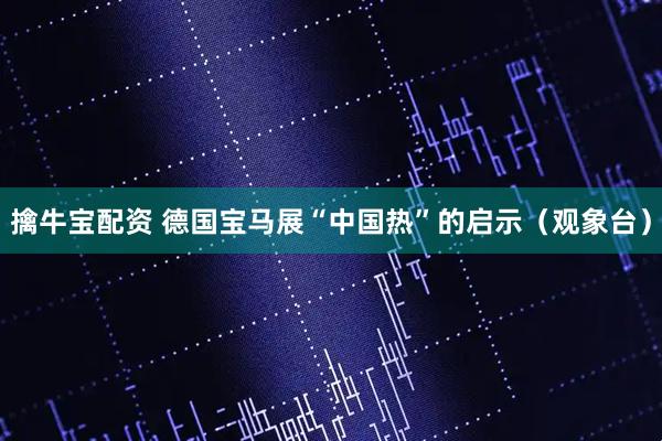 擒牛宝配资 德国宝马展“中国热”的启示（观象台）