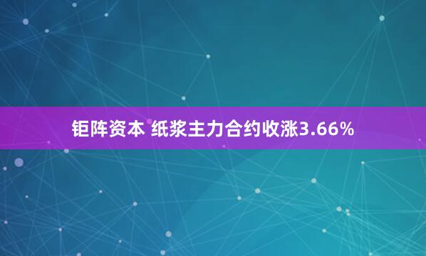 钜阵资本 纸浆主力合约收涨3.66%