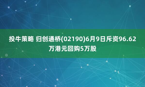 投牛策略 归创通桥(02190)6月9日斥资96.62万港元回购5万股