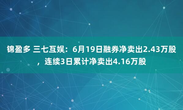 锦盈多 三七互娱：6月19日融券净卖出2.43万股，连续3日累计净卖出4.16万股