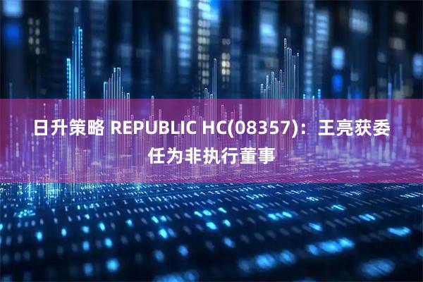 日升策略 REPUBLIC HC(08357)：王亮获委任为非执行董事