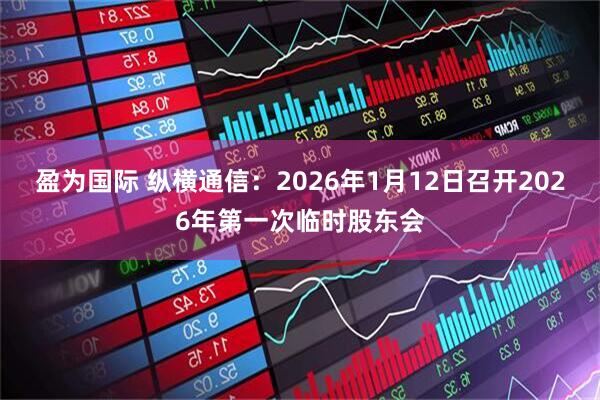 盈为国际 纵横通信：2026年1月12日召开2026年第一次临时股东会
