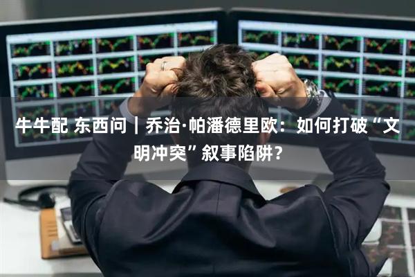 牛牛配 东西问｜乔治·帕潘德里欧：如何打破“文明冲突”叙事陷阱？