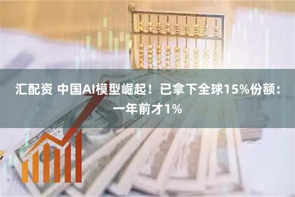 汇配资 中国AI模型崛起！已拿下全球15%份额：一年前才1%