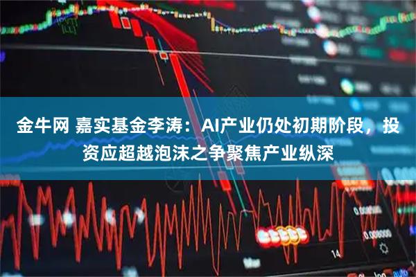 金牛网 嘉实基金李涛：AI产业仍处初期阶段，投资应超越泡沫之争聚焦产业纵深