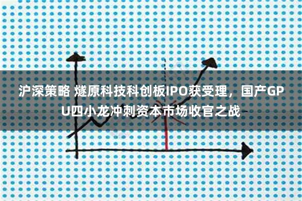 沪深策略 燧原科技科创板IPO获受理，国产GPU四小龙冲刺资本市场收官之战