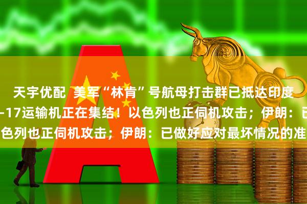 天宇优配  美军“林肯”号航母打击群已抵达印度洋，F-15E战斗机、C-17运输机正在集结！以色列也正伺机攻击；伊朗：已做好应对最坏情况的准备