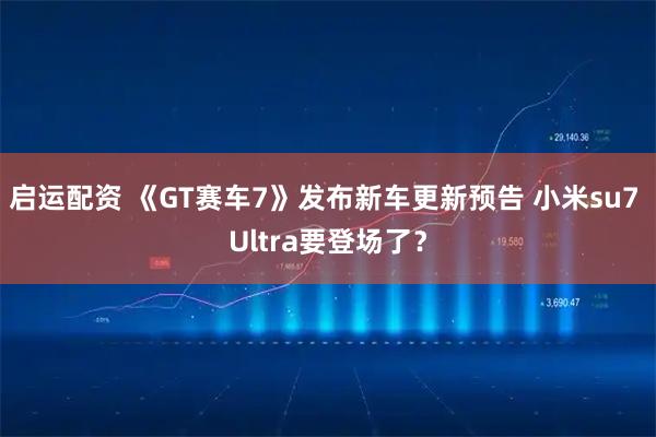 启运配资 《GT赛车7》发布新车更新预告 小米su7 Ultra要登场了？