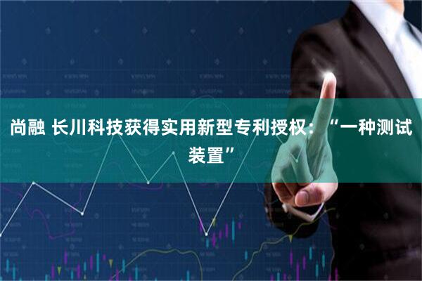 尚融 长川科技获得实用新型专利授权：“一种测试装置”