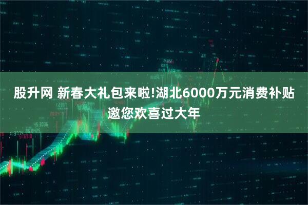 股升网 新春大礼包来啦!湖北6000万元消费补贴邀您欢喜过大年