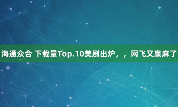 海通众合 下载量Top.10美剧出炉，，网飞又赢麻了