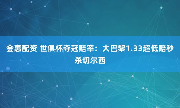 金惠配资 世俱杯夺冠赔率：大巴黎1.33超低赔秒杀切尔西