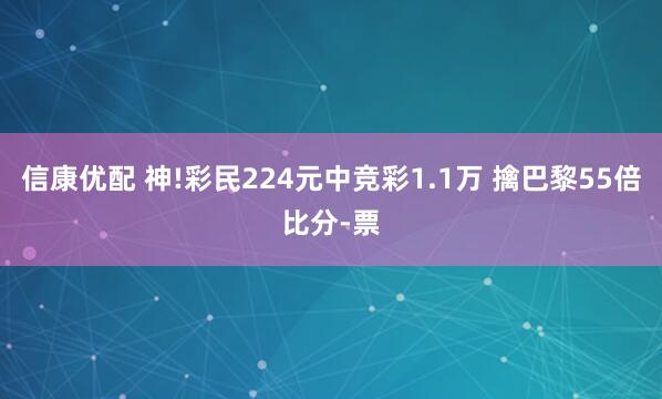信康优配 神!彩民224元中竞彩1.1万 擒巴黎55倍比分-票