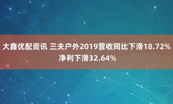 大鑫优配资讯 三夫户外2019营收同比下滑18.72% 净利下滑32.64%
