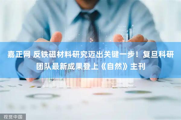嘉正网 反铁磁材料研究迈出关键一步！复旦科研团队最新成果登上《自然》主刊