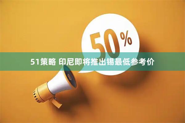 51策略 印尼即将推出锡最低参考价