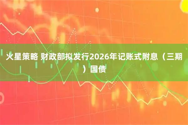 火星策略 财政部拟发行2026年记账式附息（三期）国债