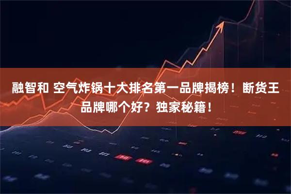 融智和 空气炸锅十大排名第一品牌揭榜！断货王品牌哪个好？独家秘籍！
