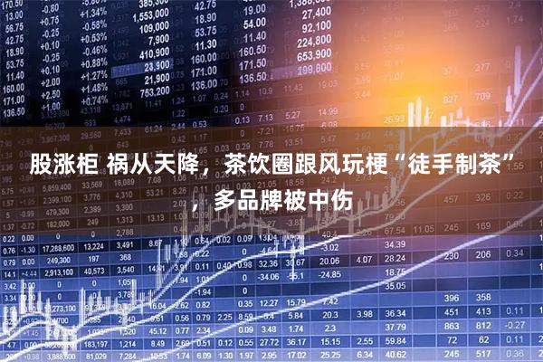 股涨柜 祸从天降，茶饮圈跟风玩梗“徒手制茶”，多品牌被中伤