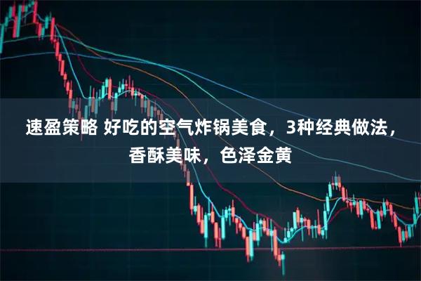 速盈策略 好吃的空气炸锅美食，3种经典做法，香酥美味，色泽金黄