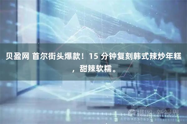 贝盈网 首尔街头爆款!15 分钟复刻韩式辣炒年糕,甜辣软糯。