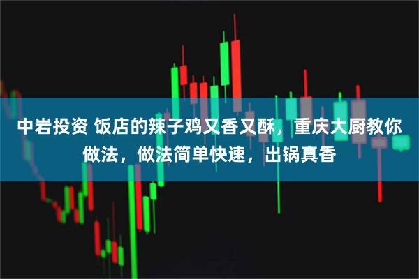 中岩投资 饭店的辣子鸡又香又酥,重庆大厨教你做法,做法简单快速,出锅真香