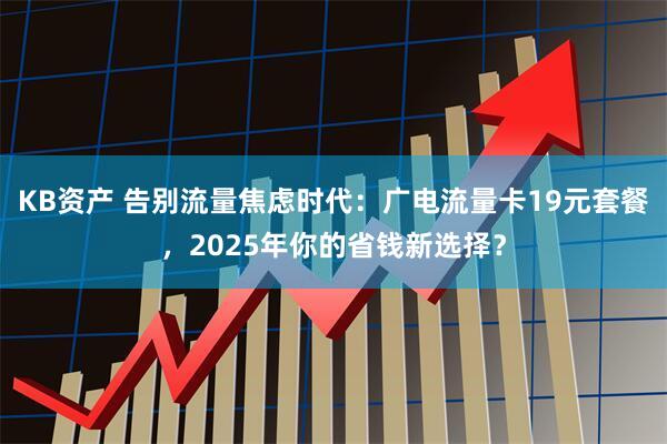 KB资产 告别流量焦虑时代：广电流量卡19元套餐，2025年你的省钱新选择？