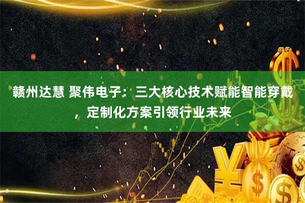 赣州达慧 聚伟电子：三大核心技术赋能智能穿戴，定制化方案引领行业未来