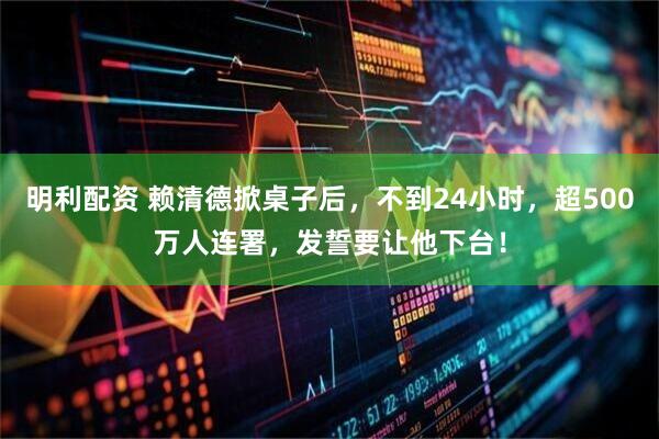 明利配资 赖清德掀桌子后，不到24小时，超500万人连署，发誓要让他下台！