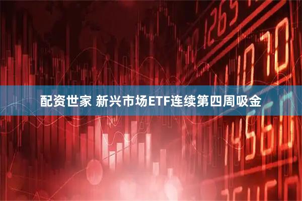 配资世家 新兴市场ETF连续第四周吸金