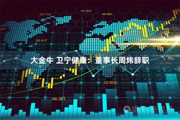 大金牛 卫宁健康:董事长周炜辞职