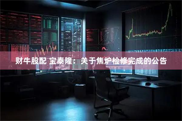 财牛股配 宝泰隆：关于焦炉检修完成的公告