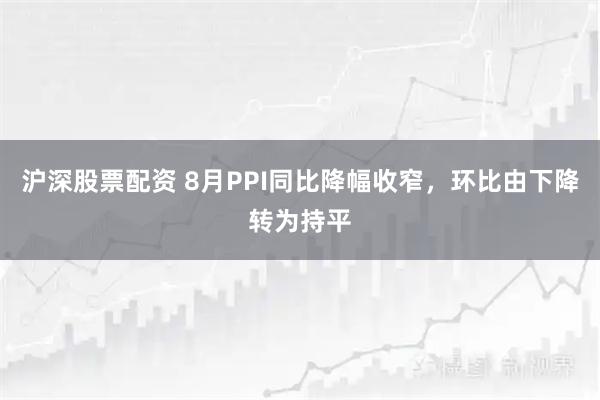 沪深股票配资 8月PPI同比降幅收窄，环比由下降转为持平
