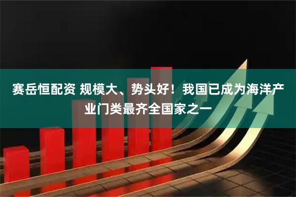 赛岳恒配资 规模大、势头好！我国已成为海洋产业门类最齐全国家之一