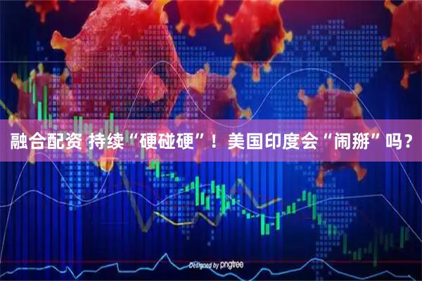 融合配资 持续“硬碰硬”！美国印度会“闹掰”吗？