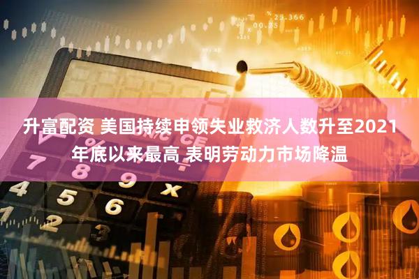 升富配资 美国持续申领失业救济人数升至2021年底以来最高 表明劳动力市场降温