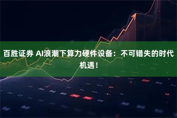 百胜证券 AI浪潮下算力硬件设备：不可错失的时代机遇！