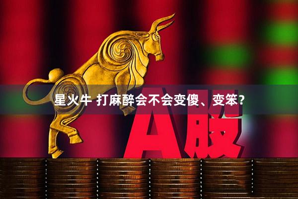 星火牛 打麻醉会不会变傻、变笨？